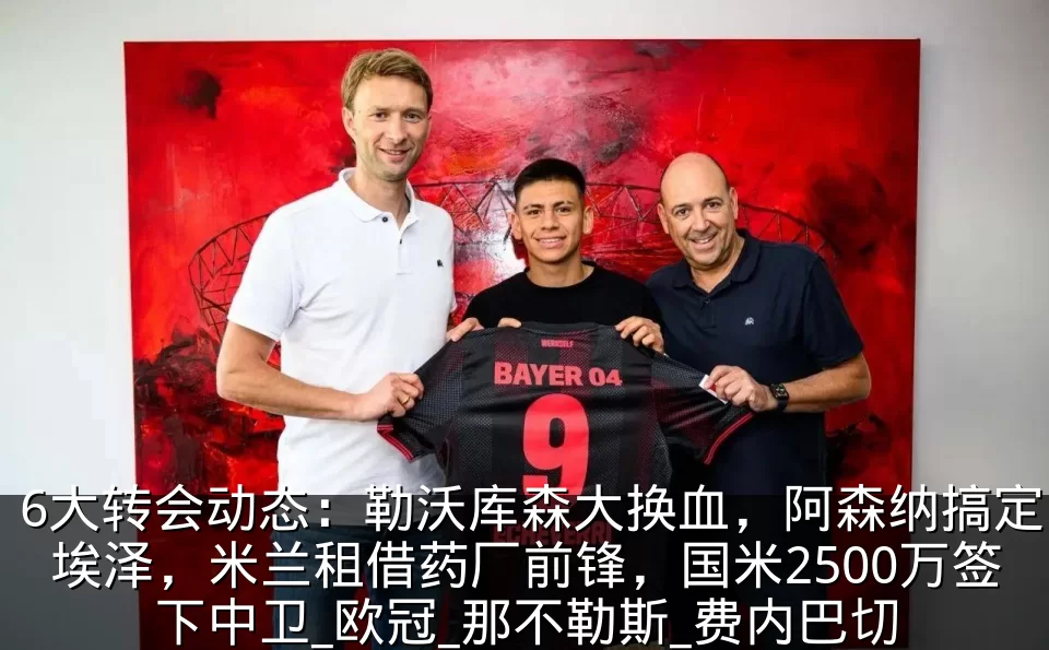 6大转会动态:勒沃库森大换血,阿森纳搞定埃泽,米兰租借药厂前锋,国米2500万签下中卫_欧冠_那不勒斯_费内巴切