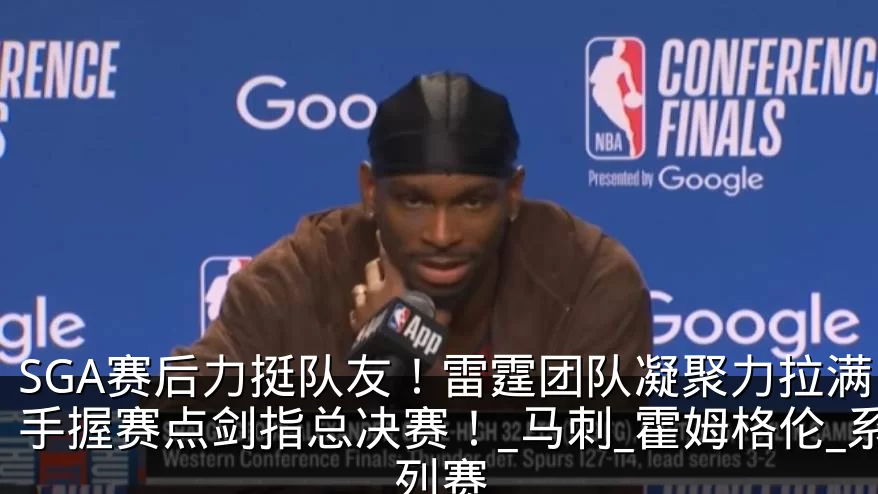 SGA赛后力挺队友!雷霆团队凝聚力拉满,手握赛点剑指总决赛!_马刺_霍姆格伦_系列赛