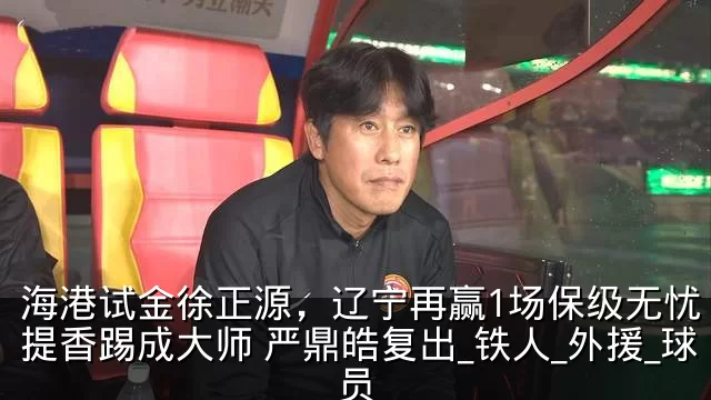 海港试金徐正源,辽宁再赢1场保级无忧 李提香踢成大师 严鼎皓复出_铁人_外援_球员