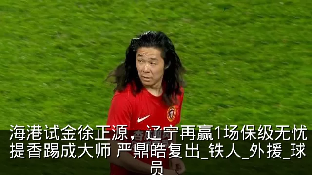 海港试金徐正源,辽宁再赢1场保级无忧 李提香踢成大师 严鼎皓复出_铁人_外援_球员